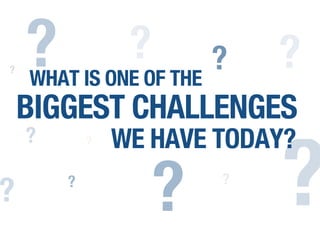 WHAT IS ONE OF THE
BIGGEST CHALLENGES
WE HAVE TODAY?
?
?
?
? ?
?
? ?? ?
?
?
 