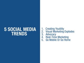 5 SOCIAL MEDIA
TRENDS
1. Creating Youtility
2. Visual Marketing Explodes
3. Advocacy
4. Real-Time Marketing
5. Go Mobile Or Go Home
 