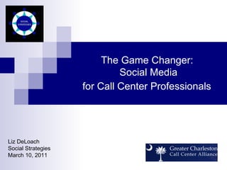 The Game Changer:  Social Media for Call Center Professionals   Liz DeLoach Social Strategies March 10, 2011 