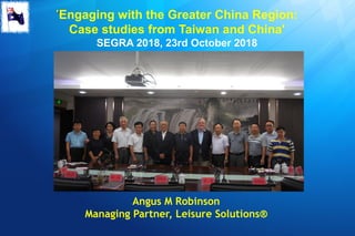 ''Engaging with the Greater China Region:
Case studies from Taiwan and China'
SEGRA 2018, 23rd October 2018
Angus M Robinson
Managing Partner, Leisure Solutions®
Source: Savannah GuidesSource: Savannah Guides
 