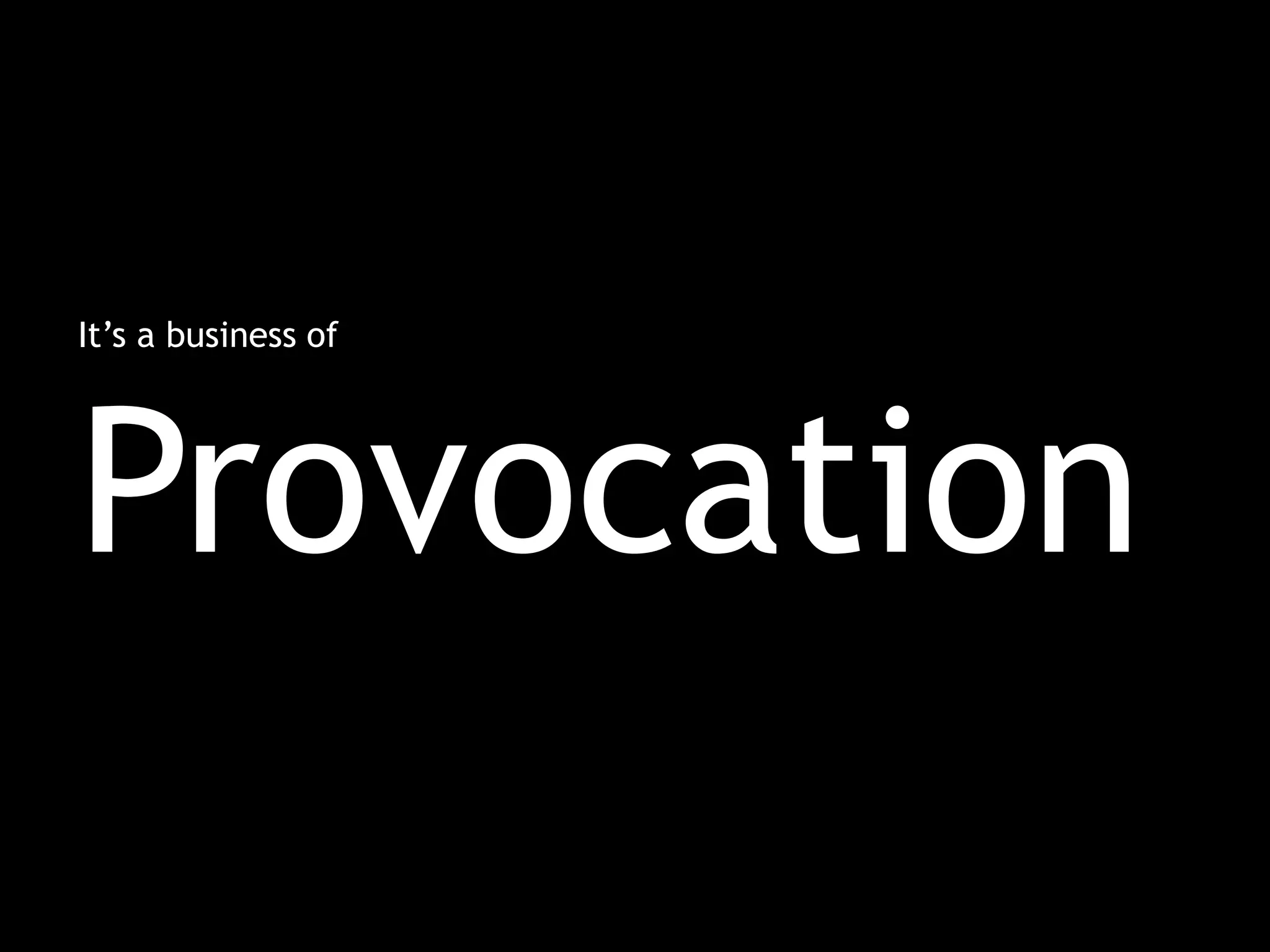 It’s a business of
Provocation
 