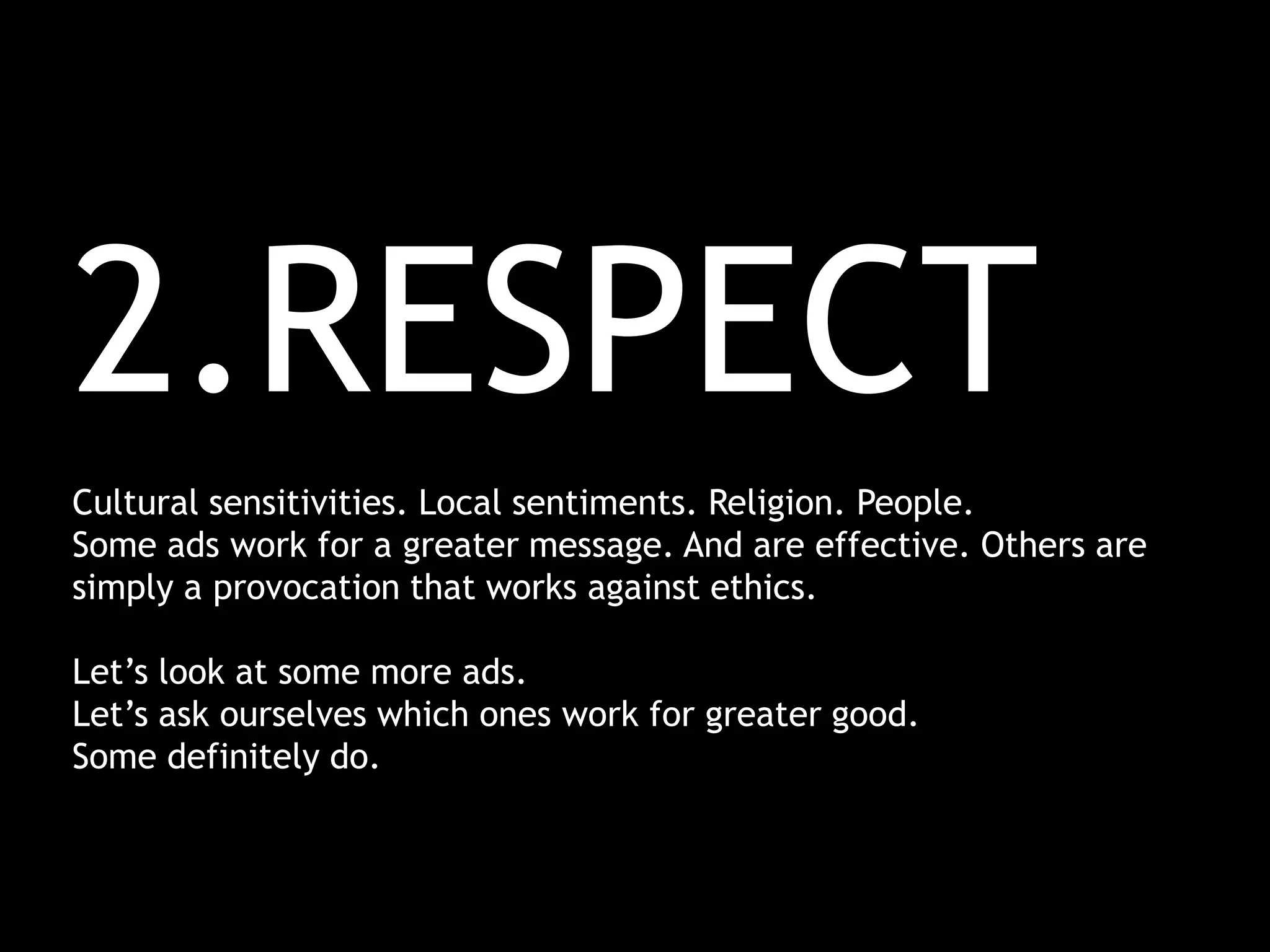 2.RESPECT
Cultural sensitivities. Local sentiments. Religion. People.
Some ads work for a greater message. And are effective. Others are
simply a provocation that works against ethics.
Let’s look at some more ads.
Let’s ask ourselves which ones work for greater good.
Some definitely do.
 