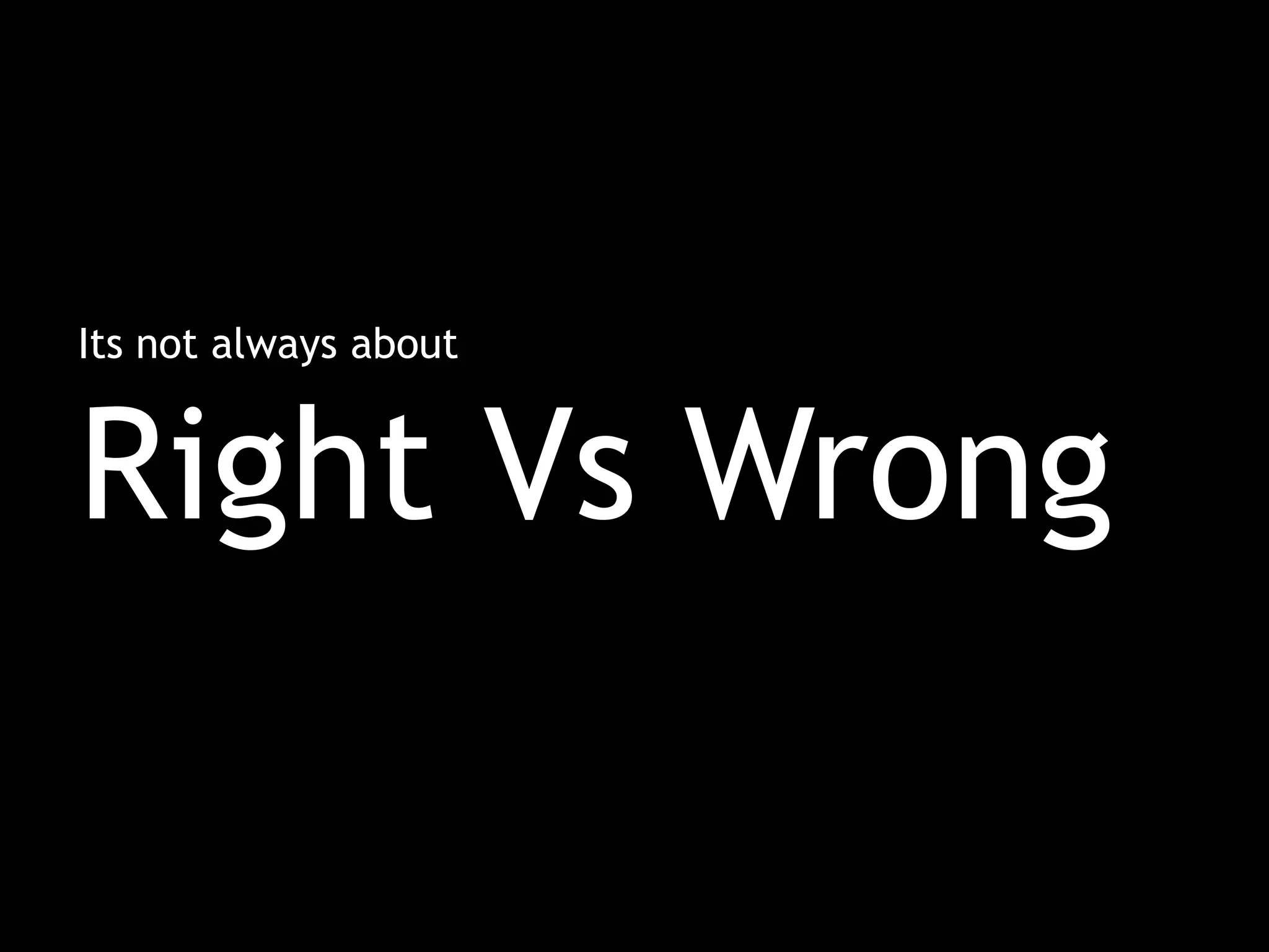 Its not always about
Right Vs Wrong
 