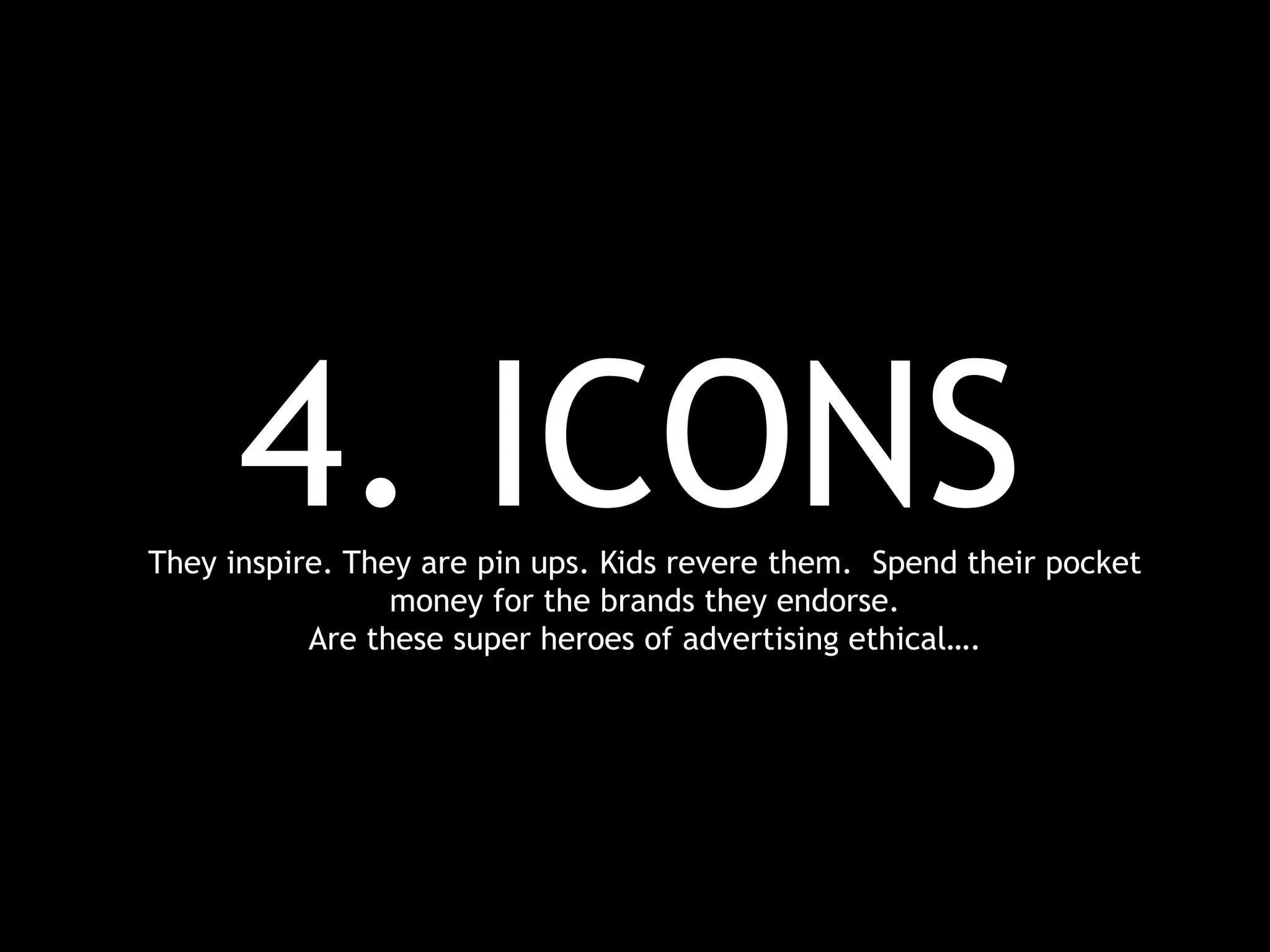 4. ICONSThey inspire. They are pin ups. Kids revere them. Spend their pocket
money for the brands they endorse.
Are these super heroes of advertising ethical….
 