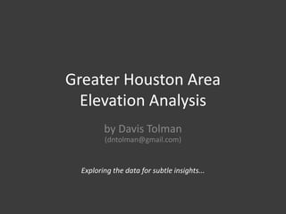 Greater Houston Area
Elevation Analysis
by Davis Tolman
(dntolman@gmail.com)
Exploring the data for subtle insights...
 