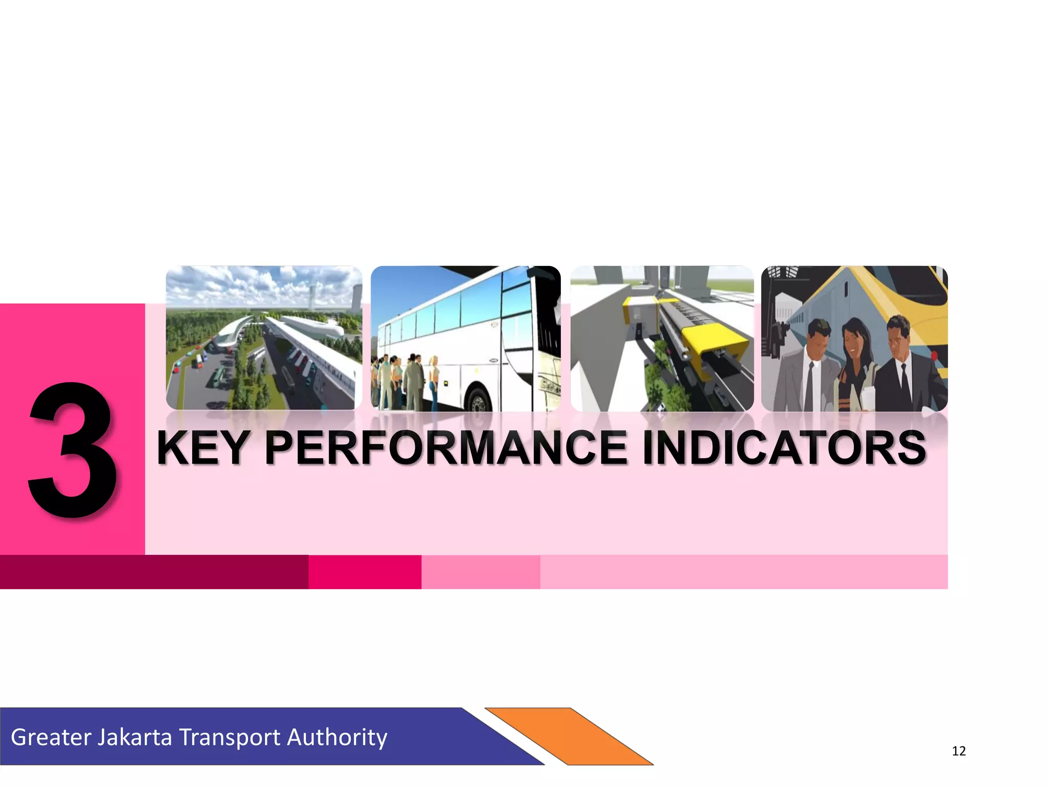 3 KEY PERFORMANCE INDICATORS
Greater Jakarta Transport Authority 12
 