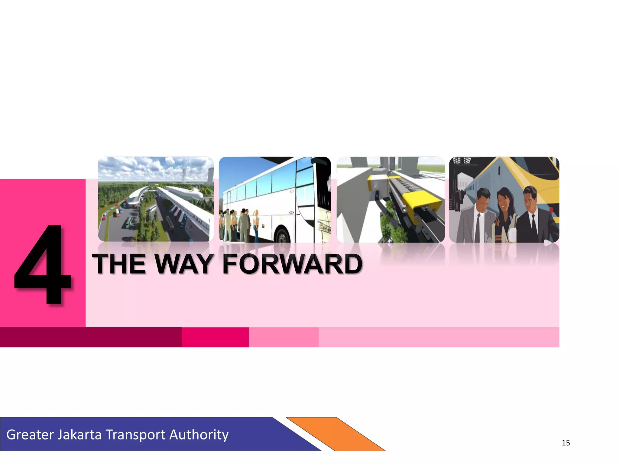 4 THE WAY FORWARD
Greater Jakarta Transport Authority 15
 