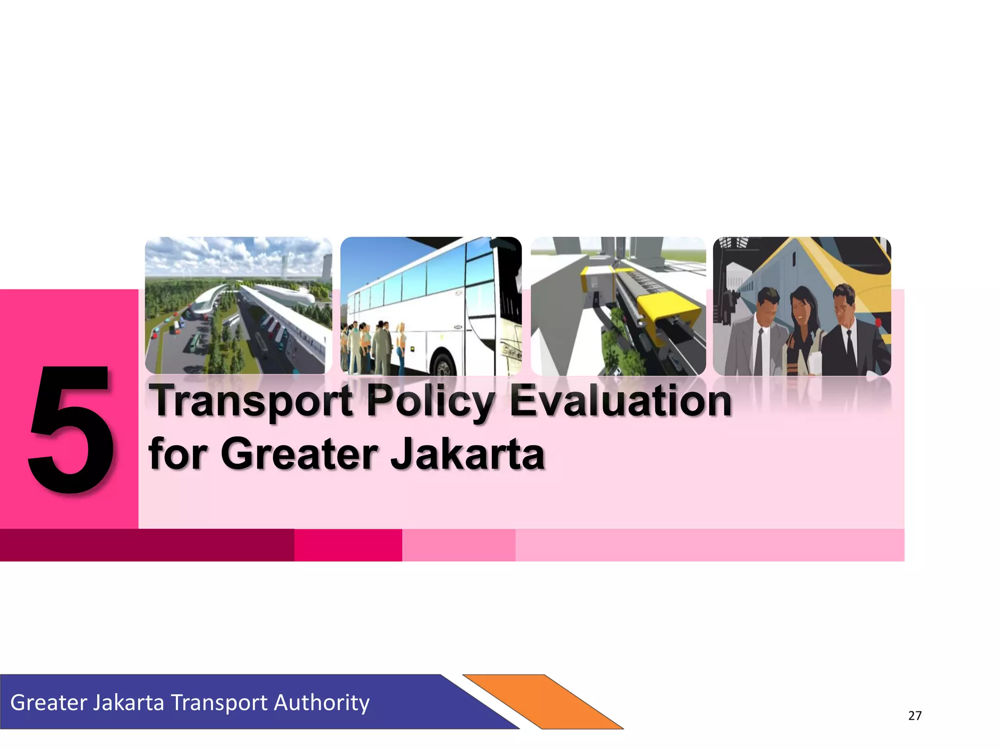 5 Transport Policy Evaluation
for Greater Jakarta
Greater Jakarta Transport Authority 27
 