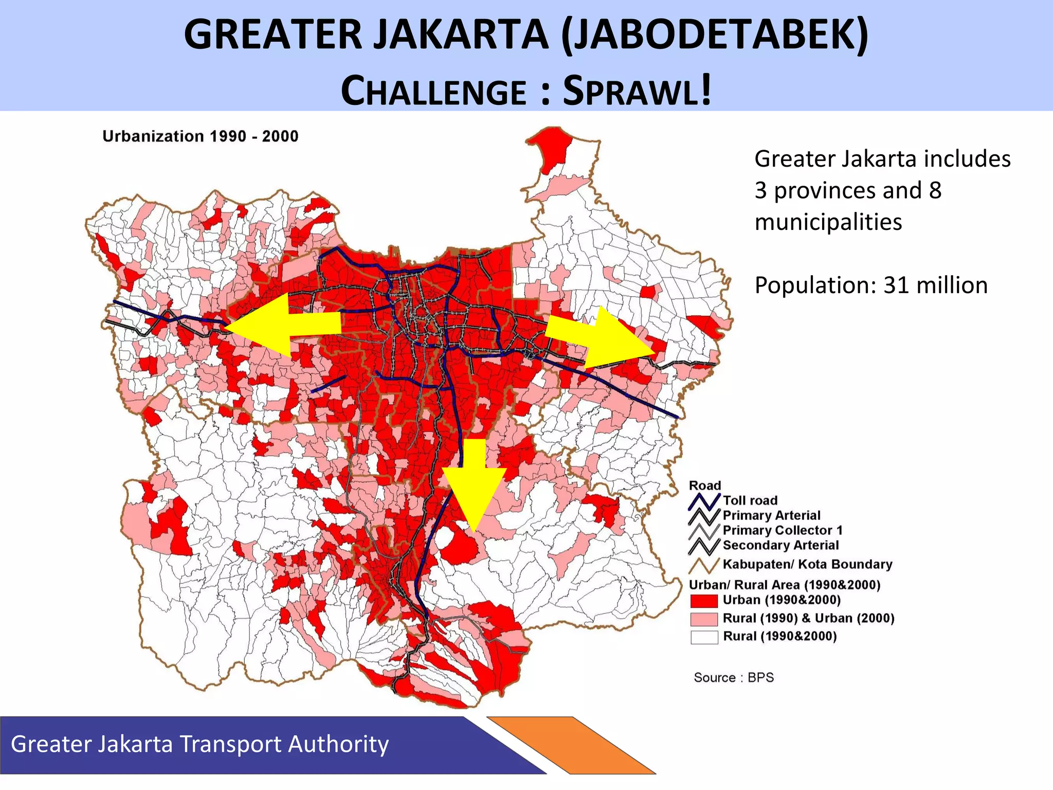 GREATER JAKARTA (JABODETABEK)
CHALLENGE : SPRAWL!
Greater Jakarta Transport Authority
Greater Jakarta includes
3 provinces and 8
municipalities
Population: 31 million
 
