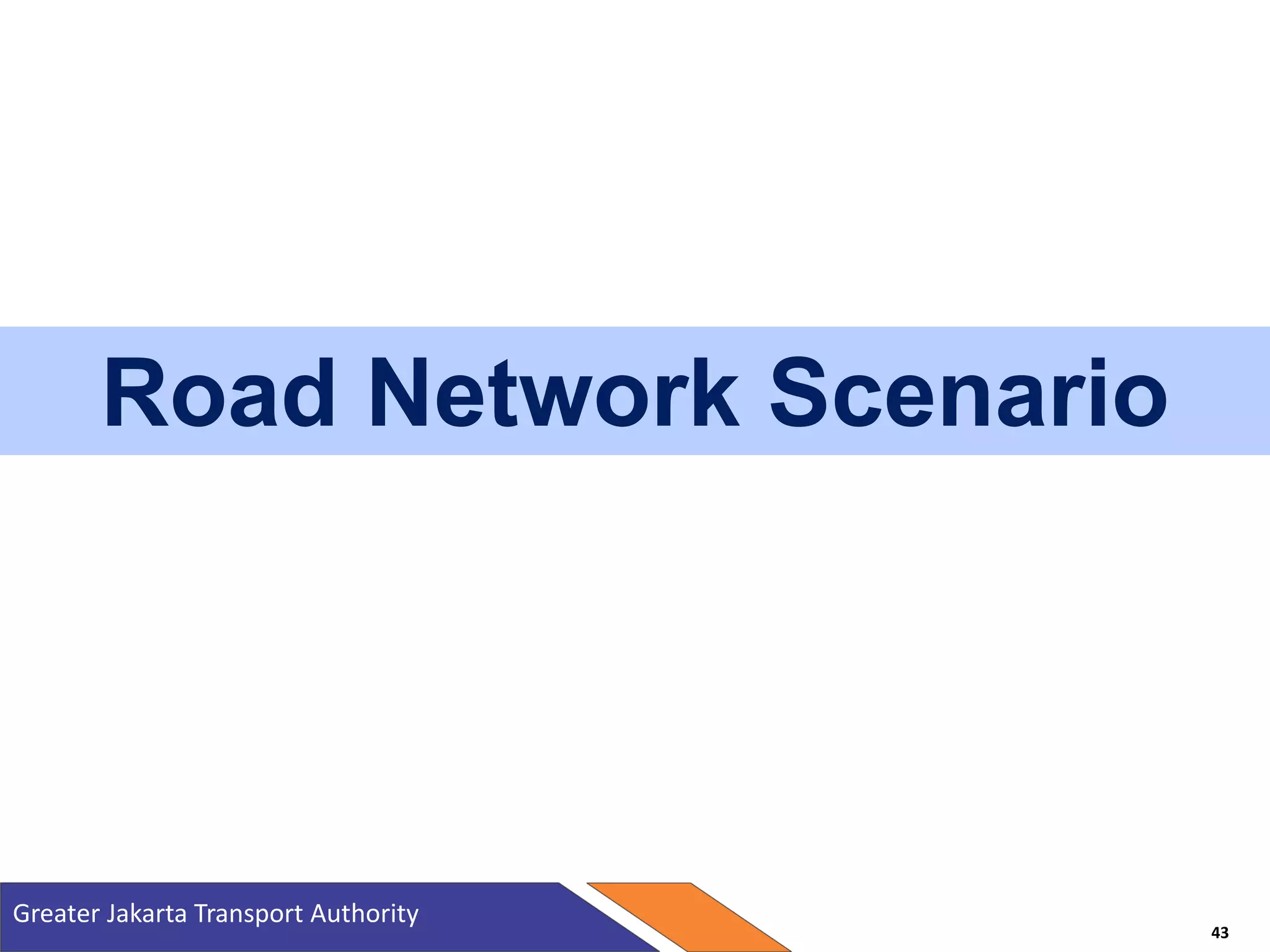 Road Network Scenario
Greater Jakarta Transport Authority
43
 