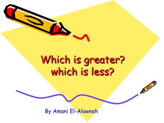 Which is greater?Which is greater?
which is less?which is less?
By Amani El-Alawneh
 