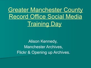 Greater Manchester County Record Office Social Media Training Day   Alison Kennedy,  Manchester Archives, Flickr & Opening up Archives. 
