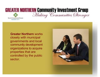 Greater Northern works
closely with municipal
governments and local
community development
organizations to acquire
properties that are
controlled by the public
sector.
 