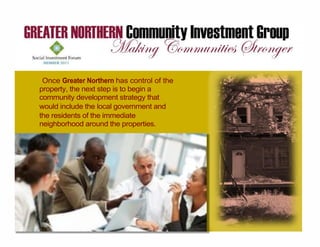 Once Greater Northern has control of the
property, the next step is to begin a
community development strategy that
would include the local government and
the residents of the immediate
neighborhood around the properties.
 