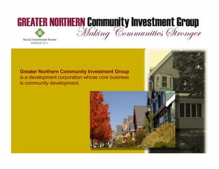 Greater Northern Community Investment Group
is a development corporation whose core business
is community development.
 