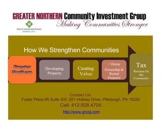 How We Strengthen Communities

             Developing        Creating
                                                = Home
                                                               Tax
                                              Ownership &     Revenue for
              Property          Value           Rental            the
                                               Property       Community




                           Contact Us:
Foster Plaza #5 Suite 300, 651 Holiday Drive, Pittsburgh, PA 15220
                     Call: 412.928.4705
                       http://www.gncig.com
 