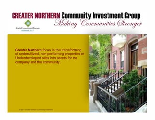 Greater Northern focus is the transforming
of underutilized, non-performing properties or
Underdeveloped sites into assets for the
company and the community.




  © 2011 Greater Northern Community Investment
  Group
 