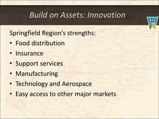 Build on Assets: Innovation
Springfield Region’s strengths:
• Food distribution
• Insurance
• Support services
• Manufacturing
• Technology and Aerospace
• Easy access to other major markets
 