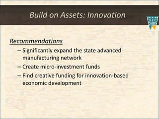 Build on Assets: Innovation
Recommendations
– Significantly expand the state advanced
manufacturing network
– Create micro-investment funds
– Find creative funding for innovation-based
economic development
 