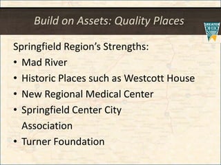 Build on Assets: Quality Places
Springfield Region’s Strengths:
• Mad River
• Historic Places such as Westcott House
• New Regional Medical Center
• Springfield Center City
Association
• Turner Foundation
 