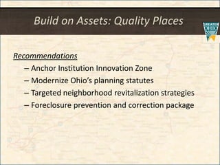 Build on Assets: Quality Places
Recommendations
– Anchor Institution Innovation Zone
– Modernize Ohio’s planning statutes
– Targeted neighborhood revitalization strategies
– Foreclosure prevention and correction package
 