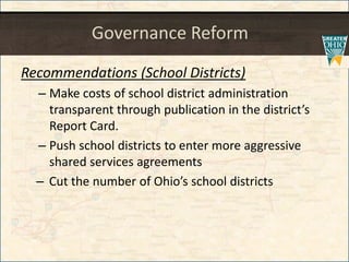 Governance Reform
Recommendations (School Districts)
– Make costs of school district administration
transparent through publication in the district’s
Report Card.
– Push school districts to enter more aggressive
shared services agreements
– Cut the number of Ohio’s school districts
 