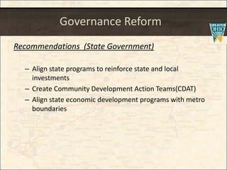Governance Reform
Recommendations (State Government)
– Align state programs to reinforce state and local
investments
– Create Community Development Action Teams(CDAT)
– Align state economic development programs with metro
boundaries
 