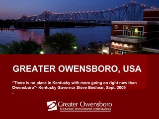 “ There is no place in Kentucky with more going on right now than Owensboro”- Kentucky Governor Steve Beshear, Sept. 2009 . GREATER OWENSBORO, USA 