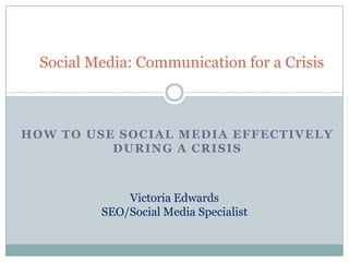 Social Media: Communication for a Crisis How to use social media effectively during a crisis Victoria Edwards  SEO/Social Media Specialist  