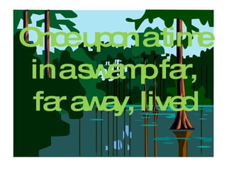 Once upon a time in a swamp far, far away, lived 