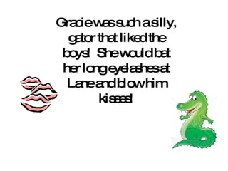 Gracie was such a silly, gator that liked the boys!  She would bat her long eyelashes at Lane and blow him kisses! 