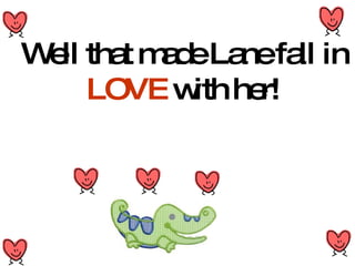 Well that made Lane fall in  LOVE  with her! 