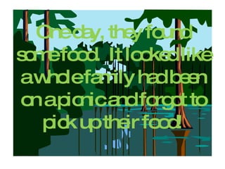 One day, they found some food.  It looked like a whole family had been on a picnic and forgot to pick up their food! 