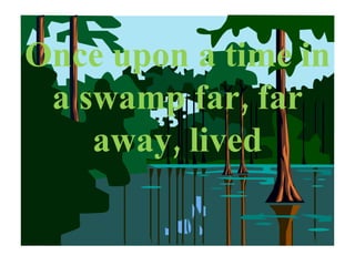 Once upon a time in a swamp far, far away, lived 