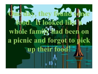 One day, they found some food.  It looked like a whole family had been on a picnic and forgot to pick up their food! 