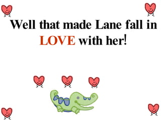 Well that made Lane fall in  LOVE  with her! 