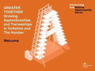 GREATER
TOGETHER
Growing
Apprenticeships
and Traineeships
in Yorkshire and
The Humber
Welcome
 