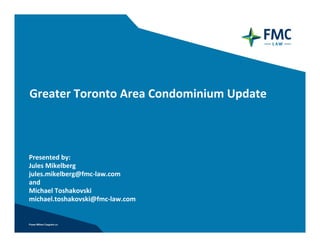 Greater Toronto Area Condominium Update



Presented by:  
Jules Mikelberg 
jules.mikelberg@fmc‐law.com
and
Michael Toshakovski
michael.toshakovski@fmc‐law.com
 