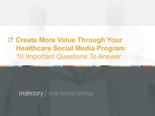 Create More Value Through Your
Healthcare Social Media Program:
10 Important Questions To Answer
 