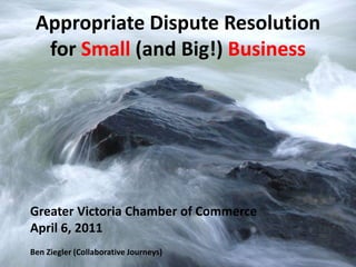 Appropriate Dispute Resolution
  for Small (and Big!) Business




Greater Victoria Chamber of Commerce
April 6, 2011
Ben ...