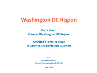 Washington DC Region
Facts about
Greater Washington DC Region
America’s Premier Place
To Start Your HealthTech Business
---
Takehill Partners LLC
Greater Washington Board of Trade
May 2014
 