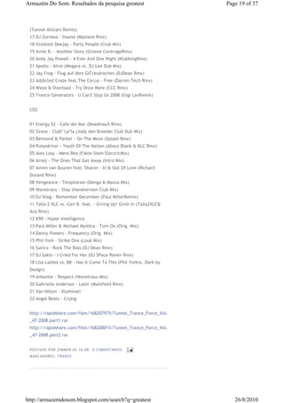 Armazém Do Som: Resultados da pesquisa greatest                       Page 19 of 37



 (Tunnel Allstars Remix)
 17 DJ Zorneus - Insane (Maziano Rmx)
 18 Greatest Deejay - Party People (Club Mix)
 19 Arnie B. - Another Story (Groove CoverageRmx)
 20 Andy Jay Powell - 4 Ever And One Night (KlubbingRmx)
 21 Apollo - Alive (Megara vs. DJ Lee Dub Mix)
 22 Jay Frog - Flug auf dem GlЃcksdrachen (DJDean Rmx)
 23 Addicted Craze feat.The Circus - Free (Darren Tech Rmx)
 24 Wave & Overload - Try Once More (CCC Rmx)
 25 Trance Generators - U Can't Stop Us 2008 (Gigi LavRemix)


 CD2


 01 Energy 52 - Cafe del Mar (Deadmau5 Rmx)
 02 Sirens - Club* La*la (Jody den Broeder Club Dub Mix)
 03 Belmond & Parker - On The Move (Splash Rmx)
 04 Pulsedriver - Youth Of The Nation (About Blank & KLC Rmx)
 05 Alex Losy - Mens Rea (Fabio Stein ElectricMix)
 06 Arnej - The Ones That Get Away (Intro Mix)
 07 Armin van Buuren feat. Sharon - In & Out Of Love (Richard
 Durand Rmx)
 08 Vengeance - Temptation (Denga & Manus Mix)
 09 Wavetraxx - Stay (Handversion Club Mix)
 10 DJ Shog - Remember December (Paul MillerRemix)
 11 Talla 2 XLC vs. Carl B. feat. - Giving Up* Givin In (Talla2XLC&
 Ace Rmx)
 12 K90 - Hyper Intelligence
 13 Paul Miller & Michael Mystica - Turn On (Orig. Mix)
 14 Danny Powers - Frequency (Orig. Mix)
 15 Phil York - Strike One (Louk Mix)
 16 Sunics - Rock The Bass (DJ Dean Rmx)
 17 DJ Sakin - I Cried For Her (DJ SPace Raven Rmx)
 18 Lisa Lashes vs. BK - Has It Come To This (Phil Yorkvs. Dark by
 Design)
 19 Arbonite - Respect (Wavetraxx Mix)
 20 Gabrielle Anderson - Later (Mainfield Rmx)
 21 Van Nilson - Illuminati
 22 Angel Beats - Crying


 http://rapidshare.com/files/168207975/Tunnel_Trance_Force_Vol.
 _47-2008.part1.rar
 http://rapidshare.com/files/168208015/Tunnel_Trance_Force_Vol.
 _47-2008.part2.rar


 P OSTA DO P OR ZI MMER ÀS 16 : 08   0 COME NTÁ RIO S
 MA RCADO RES: TRAN CE




http://armazemdosom.blogspot.com/search?q=greatest                       26/8/2010
 