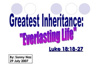 Greatest Inheritance: &quot;Everlasting Life&quot; Luke 18:18-27 By: Sonny Naz 29 July 2007 