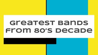 Greatest Bands
from 80’s Decade
 