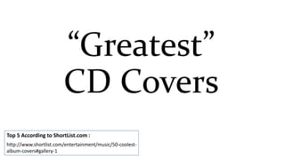 “Greatest”
CD Covers
http://www.shortlist.com/entertainment/music/50-coolest-
album-covers#gallery-1
Top 5 According to ShortList.com :
 