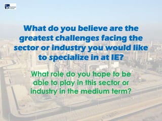What do you believe are the
greatest challenges facing the
sector or industry you would like
to specialize in at IE?
What role do you hope to be
able to play in this sector or
industry in the medium term?
 