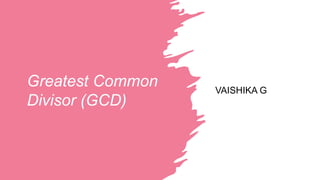 Greatest Common
Divisor (GCD)
VAISHIKA G
 