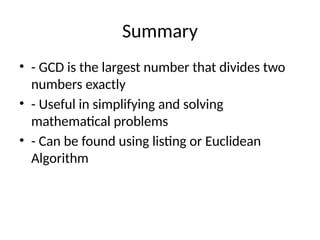 Summary
• - GCD is the largest number that divides two
numbers exactly
• - Useful in simplifying and solving
mathematical problems
• - Can be found using listing or Euclidean
Algorithm
 
