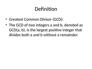 Definition
• Greatest Common Divisor (GCD):
• The GCD of two integers a and b, denoted as
GCD(a, b), is the largest positive integer that
divides both a and b without a remainder.
 