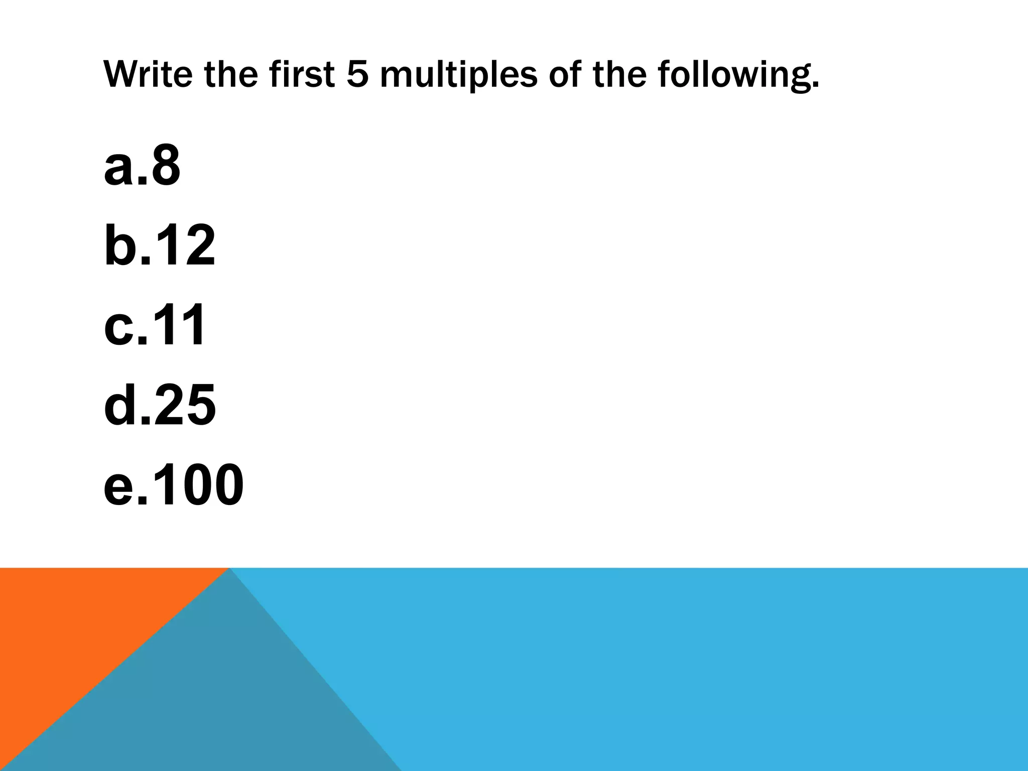Write the first 5 multiples of the following.
a.8
b.12
c.11
d.25
e.100
 